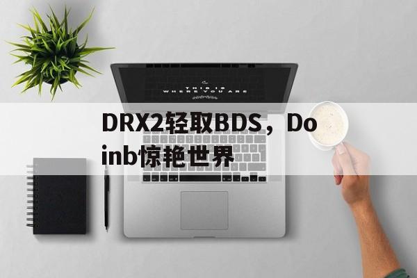 乐鱼体育网站入口-DRX2轻取BDS,Doinb惊艳世界的简单介绍